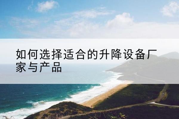 雨花电动升降平台厂家-如何选择适合的升降设备厂家与产品