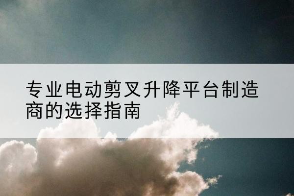 雨花电动剪叉升降平台厂家-专业电动剪叉升降平台制造商的选择指南