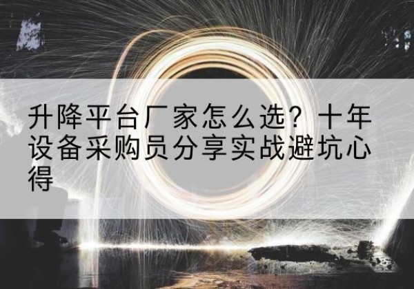 雨花升降平台厂家-怎么选？十年设备采购员分享实战避坑心得