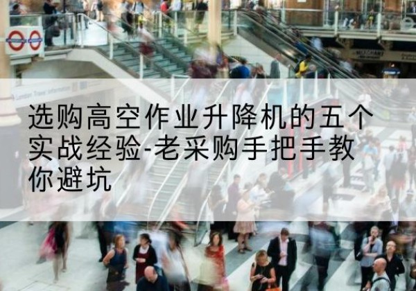 雨花高空作业升降机厂家-选购高空作业升降机的五个实战经验-老采购手把手教你避坑