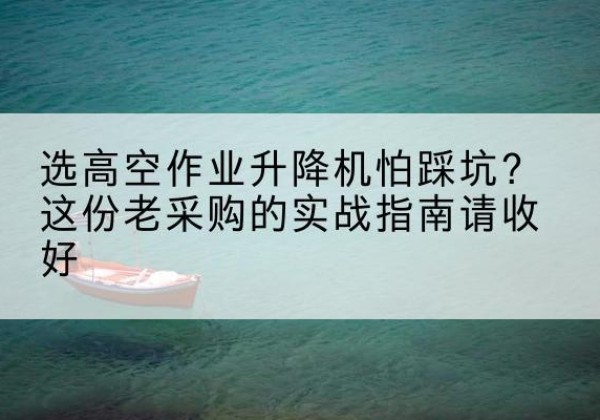 雨花高空作业升降机厂家推荐-选高空作业升降机怕踩坑？这份老采购的实战指南请收好