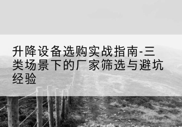 雨花移动式升降机厂家推荐-升降设备选购实战指南-三类场景下的厂家筛选与避坑经验