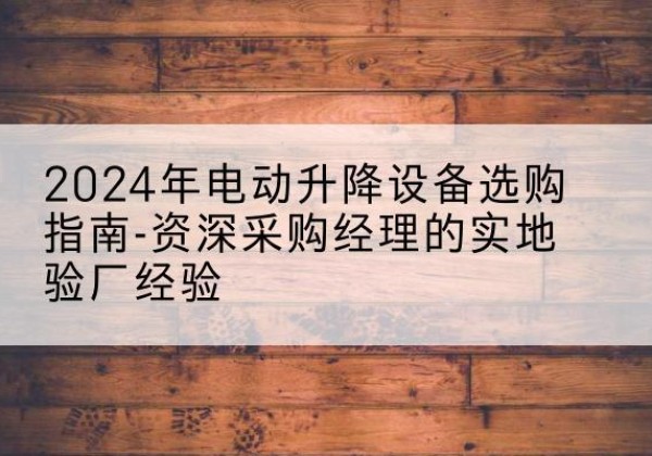 雨花电动剪叉升降平台厂家-2024年电动升降设备选购指南-资深采购经理的实地验厂经验