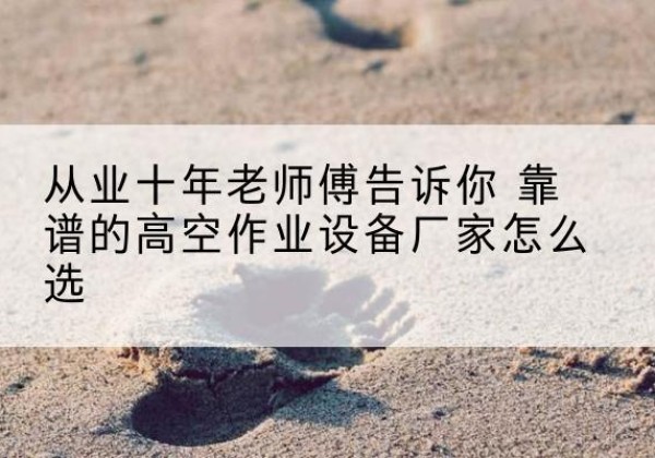 雨花高空作业升降机厂家推荐-从业十年老师傅告诉你 靠谱的高空作业设备厂家怎么选