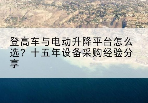 雨花登高车厂家厂家-登高车与电动升降平台怎么选？十五年设备采购经验分享