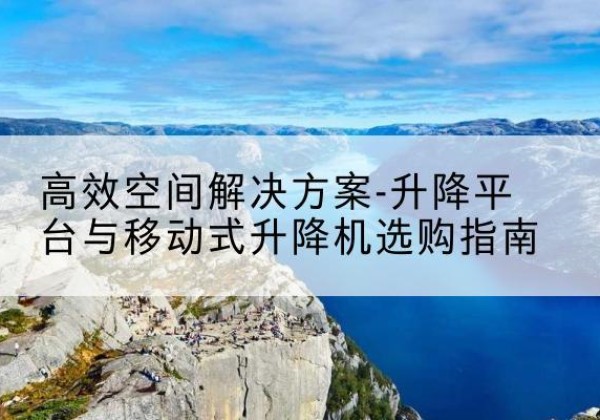 雨花升降平台厂家-*空间解决方案-升降平台与移动式升降机选购指南
