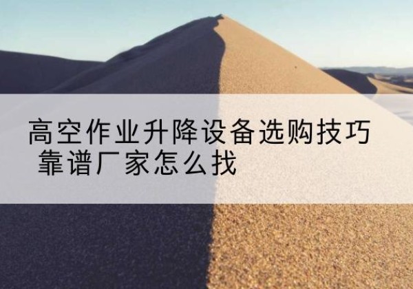 雨花电动升降平台厂家推荐-高空作业升降设备选购技巧 靠谱厂家怎么找