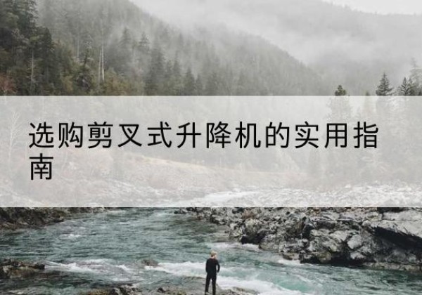 雨花剪叉式升降机怎么选-选购剪叉式升降机的实用指南