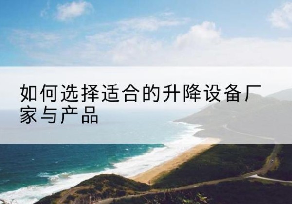 雨花电动升降平台厂家-如何选择适合的升降设备厂家与产品
