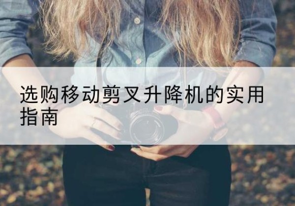 雨花移动剪叉升降机怎么选-选购移动剪叉升降机的实用指南
