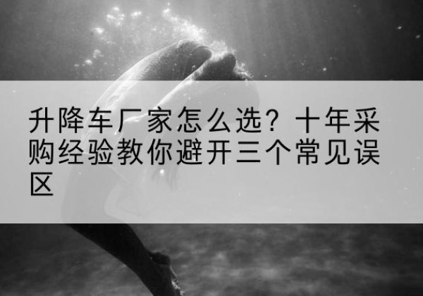 雨花升降车厂家-怎么选？十年采购经验教你避开三个常见误区