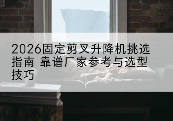 雨花固定剪叉升降机厂家推荐-2026固定剪叉升降机挑选指南 靠谱厂家参考与选型技巧
