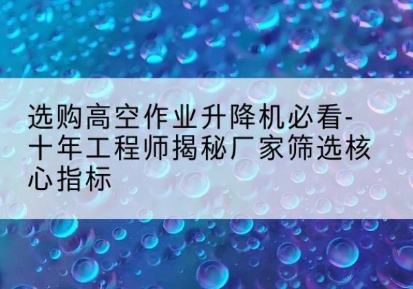 雨花高空作业升降机厂家推荐-选购高空作业升降机必看-十年工程师揭秘厂家筛选核心指标