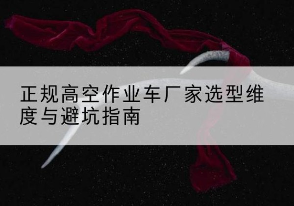 雨花高空作业车厂家-正规选型维度与避坑指南