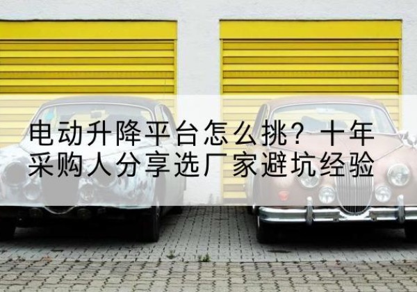雨花电动升降平台厂家-电动升降平台怎么挑？十年采购人分享选厂家避坑经验