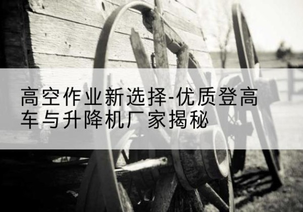 雨花登高车厂家-高空作业新选择-优质登高车与升降机厂家揭秘